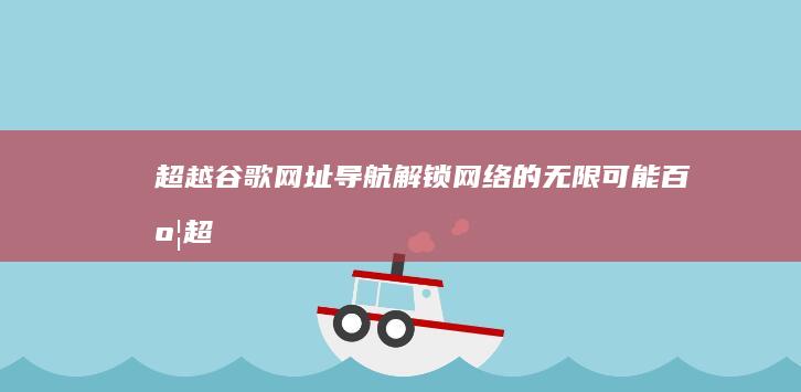 超越谷歌：网址导航解锁网络的无限可能 (百度超越谷歌)