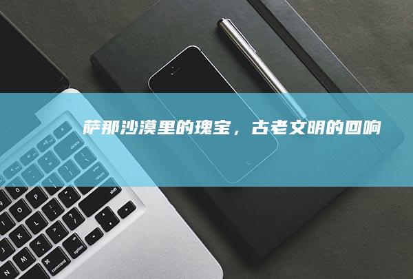 萨那：沙漠里的瑰宝，古老文明的回响