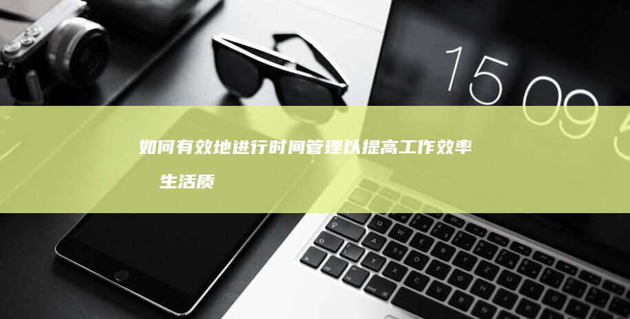 如何有效地进行时间管理以提高工作效率和生活质量？